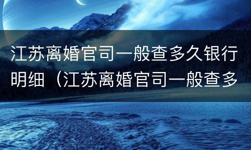 江苏离婚官司一般查多久银行明细（江苏离婚官司一般查多久银行明细能查到）