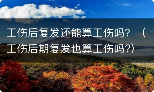 工伤后复发还能算工伤吗？（工伤后期复发也算工伤吗?）