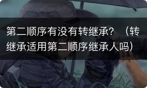 第二顺序有没有转继承？（转继承适用第二顺序继承人吗）
