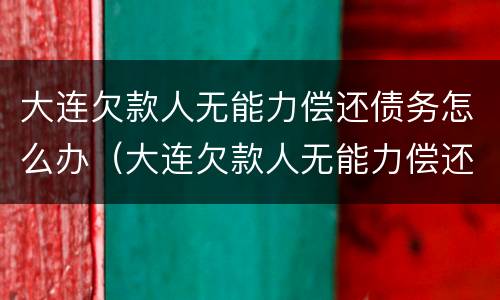 大连欠款人无能力偿还债务怎么办（大连欠款人无能力偿还债务怎么办手续）