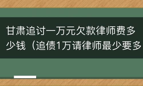 甘肃追讨一万元欠款律师费多少钱（追债1万请律师最少要多少钱）