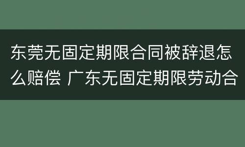 东莞无固定期限合同被辞退怎么赔偿 广东无固定期限劳动合同