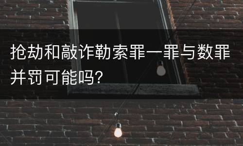 抢劫和敲诈勒索罪一罪与数罪并罚可能吗？