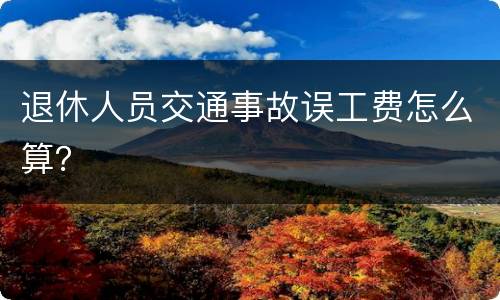 退休人员交通事故误工费怎么算？