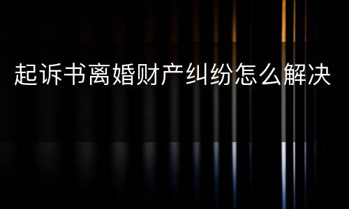 起诉书离婚财产纠纷怎么解决