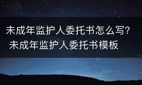 未成年监护人委托书怎么写？ 未成年监护人委托书模板