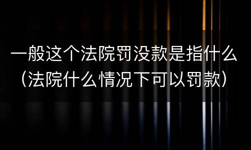 一般这个法院罚没款是指什么（法院什么情况下可以罚款）
