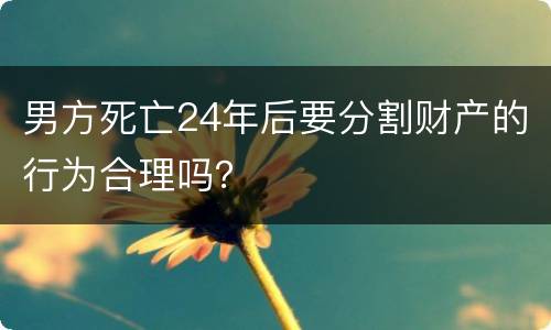 男方死亡24年后要分割财产的行为合理吗？