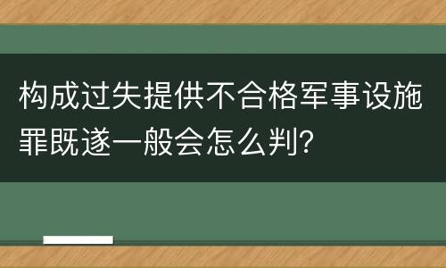 构成过失提供不合格军事设施罪既遂一般会怎么判？