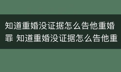 知道重婚没证据怎么告他重婚罪 知道重婚没证据怎么告他重婚罪呢