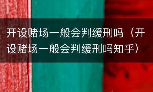 开设赌场一般会判缓刑吗（开设赌场一般会判缓刑吗知乎）
