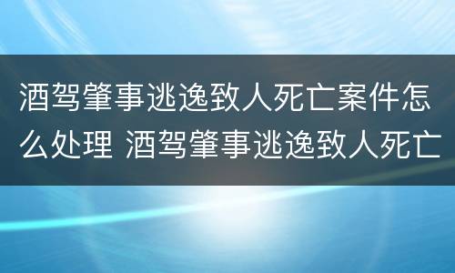 酒驾肇事逃逸致人死亡案件怎么处理 酒驾肇事逃逸致人死亡会判死刑吗