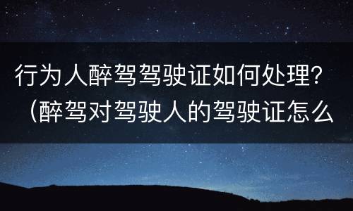 行为人醉驾驾驶证如何处理？（醉驾对驾驶人的驾驶证怎么处理）
