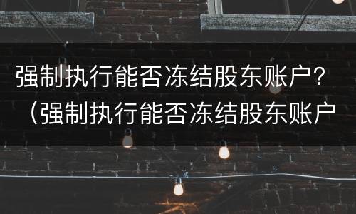 强制执行能否冻结股东账户？（强制执行能否冻结股东账户资金）