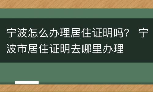 宁波怎么办理居住证明吗？ 宁波市居住证明去哪里办理