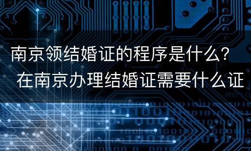 南京领结婚证的程序是什么？ 在南京办理结婚证需要什么证件