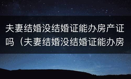 夫妻结婚没结婚证能办房产证吗（夫妻结婚没结婚证能办房产证吗）