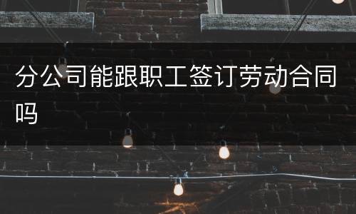 分公司能跟职工签订劳动合同吗
