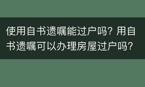 使用自书遗嘱能过户吗? 用自书遗嘱可以办理房屋过户吗?