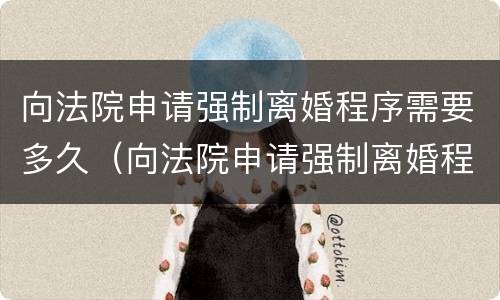 向法院申请强制离婚程序需要多久（向法院申请强制离婚程序需要多久开庭）