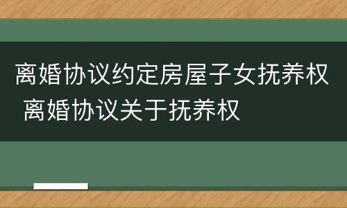 离婚协议约定房屋子女抚养权 离婚协议关于抚养权