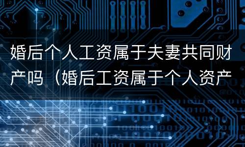 婚后个人工资属于夫妻共同财产吗（婚后工资属于个人资产吗）
