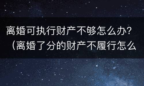 离婚可执行财产不够怎么办？（离婚了分的财产不履行怎么办）