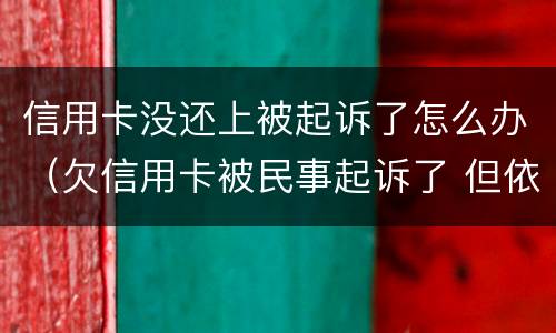 信用卡没还上被起诉了怎么办（欠信用卡被民事起诉了 但依旧还不起）