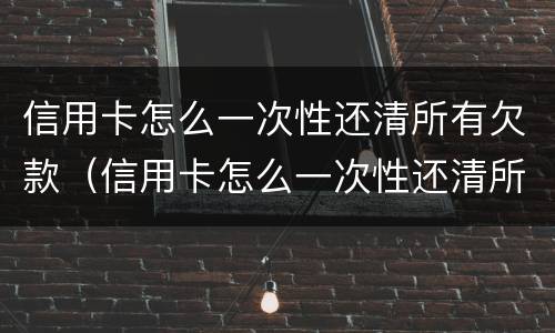 信用卡怎么一次性还清所有欠款（信用卡怎么一次性还清所有欠款的钱）