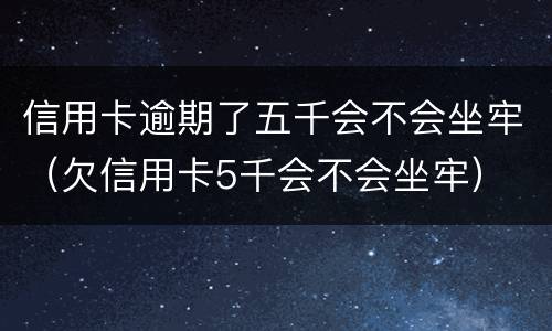 信用卡逾期了五千会不会坐牢（欠信用卡5千会不会坐牢）