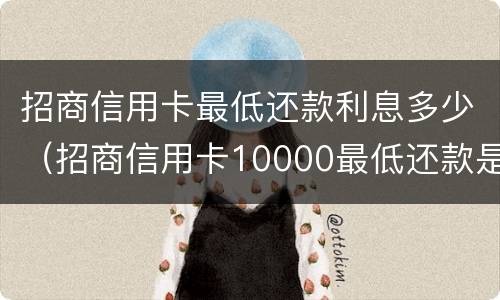 招商信用卡最低还款利息多少（招商信用卡10000最低还款是多少）