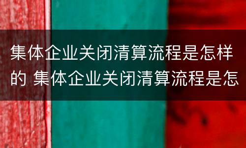 集体企业关闭清算流程是怎样的 集体企业关闭清算流程是怎样的情况