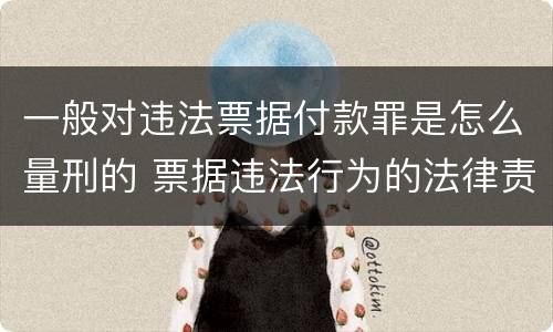 一般对违法票据付款罪是怎么量刑的 票据违法行为的法律责任