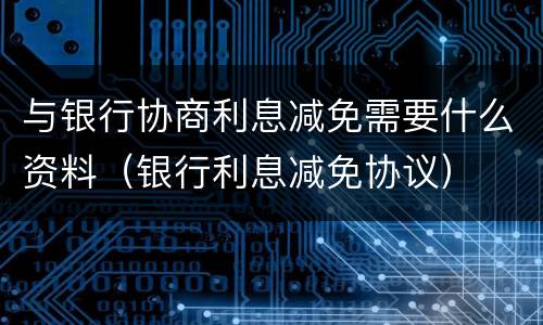 与银行协商利息减免需要什么资料（银行利息减免协议）