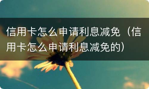 信用卡怎么申请利息减免（信用卡怎么申请利息减免的）