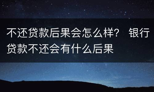 不还贷款后果会怎么样？ 银行贷款不还会有什么后果