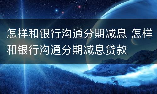 怎样和银行沟通分期减息 怎样和银行沟通分期减息贷款
