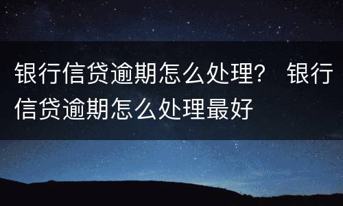 银行信贷逾期怎么处理？ 银行信贷逾期怎么处理最好
