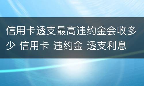 信用卡透支最高违约金会收多少 信用卡 违约金 透支利息