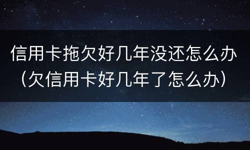 信用卡拖欠好几年没还怎么办（欠信用卡好几年了怎么办）