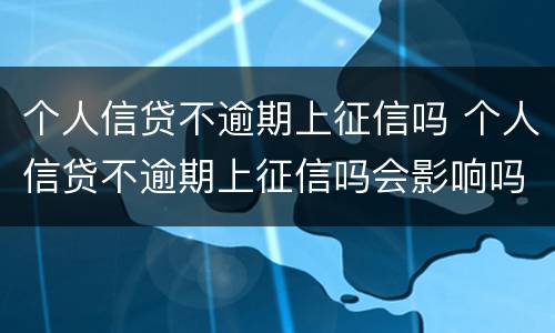 个人信贷不逾期上征信吗 个人信贷不逾期上征信吗会影响吗