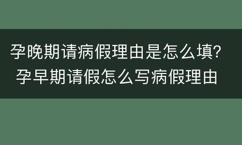 孕晚期请病假理由是怎么填？ 孕早期请假怎么写病假理由