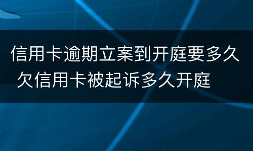 信用卡逾期立案到开庭要多久 欠信用卡被起诉多久开庭