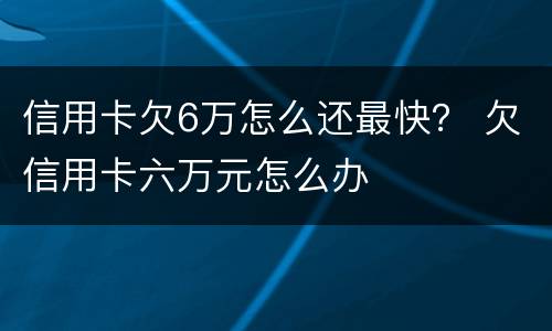 信用卡欠6万怎么还最快？ 欠信用卡六万元怎么办