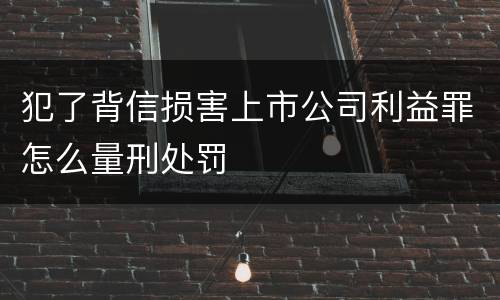 犯了背信损害上市公司利益罪怎么量刑处罚