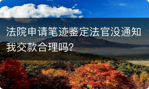 法院申请笔迹鉴定法官没通知我交款合理吗？