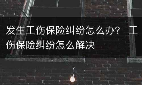 发生工伤保险纠纷怎么办？ 工伤保险纠纷怎么解决
