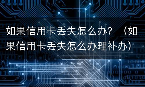 如果信用卡丢失怎么办？（如果信用卡丢失怎么办理补办）