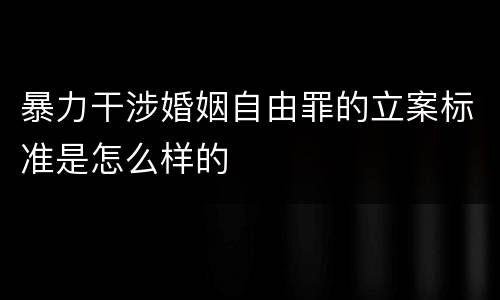 暴力干涉婚姻自由罪的立案标准是怎么样的