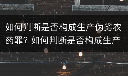 如何判断是否构成生产伪劣农药罪? 如何判断是否构成生产伪劣农药罪行